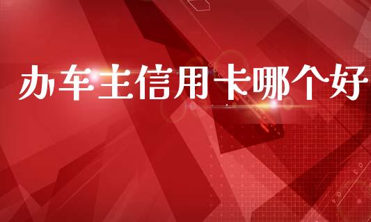 办车主信用卡哪个好_https://wap.lcpcjs.com_全球经济_第1张