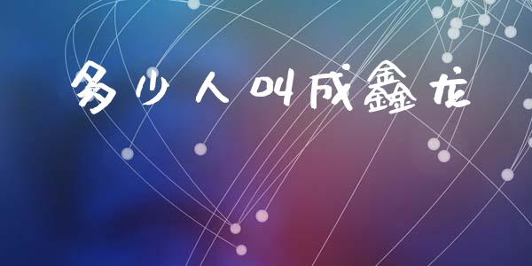 多少人叫成鑫龙_https://wap.lcpcjs.com_全球经济_第1张