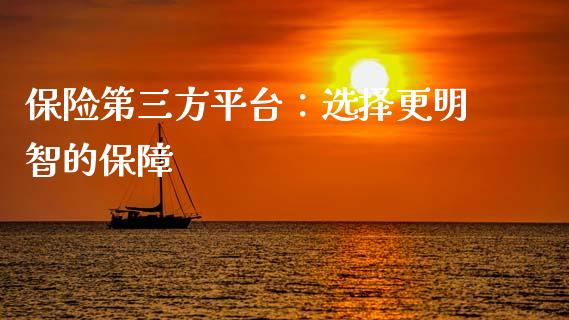 保险第三方平台：选择更明智的保障_https://wap.lcpcjs.com_全球经济_第1张