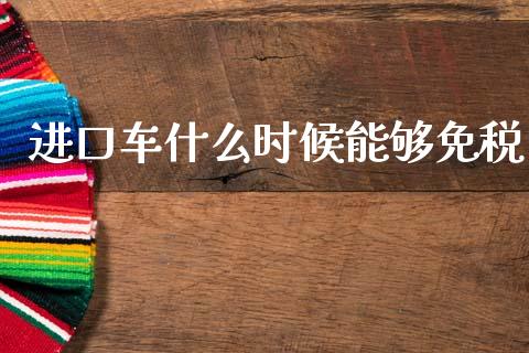 进口车什么时候能够免税_https://wap.lcpcjs.com_股港行情_第1张