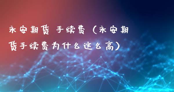 永安期货 手续费(永安期货手续费为什么这么高)_美股行情_第1张_全球经济_美股行情_外汇市场_股港行情 永安期货 手续费(永安期货手续费为什么这么高)_https://wap.lcpcjs.com_美股行情_第1张