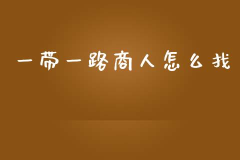 一带一路商人怎么找_https://wap.lcpcjs.com_全球经济_第1张