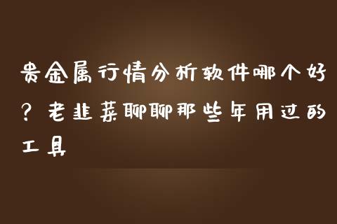 贵金属行情分析软件哪个好？老韭菜聊聊那些年用过的工具_https://wap.lcpcjs.com_美股行情_第1张
