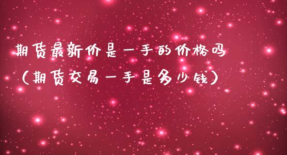 期货最新价是一手的价格吗（期货交易一手是多少钱）_https://wap.lcpcjs.com_外汇市场_第1张