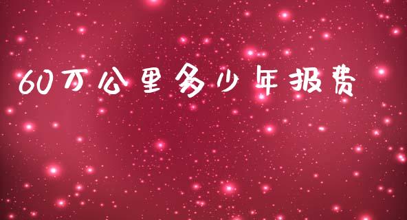60万公里多少年报费_https://wap.lcpcjs.com_外汇市场_第1张