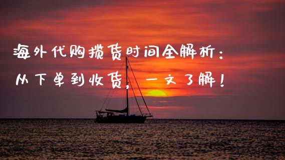 海外代购揽货时间全解析：从下单到收货，一文了解！_https://wap.lcpcjs.com_外汇市场_第1张