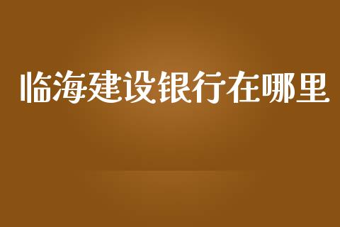 临海建设银行在哪里_https://wap.lcpcjs.com_美股行情_第1张