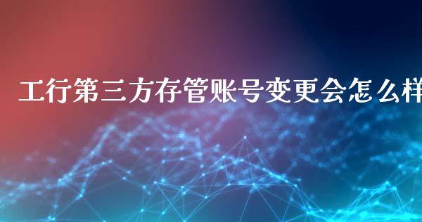 工行第三方存管账号变更会怎么样_https://wap.lcpcjs.com_全球经济_第1张