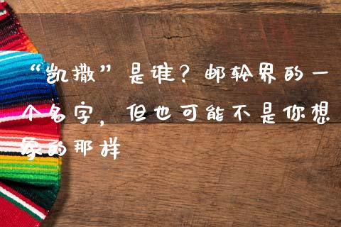 “凯撒”是谁？邮轮界的一个名字，但也可能不是你想象的那样_https://wap.lcpcjs.com_美股行情_第1张