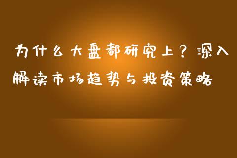 为什么大盘都研究上？深入解读市场趋势与投资策略_https://wap.lcpcjs.com_外汇市场_第1张