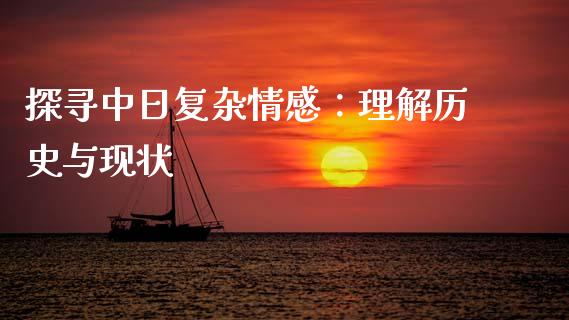 探寻中日复杂情感：理解历史与现状_https://wap.lcpcjs.com_股港行情_第1张