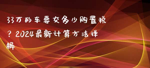 33万的车要交多少购置税？2024最新计算方法详解_https://wap.lcpcjs.com_全球经济_第1张