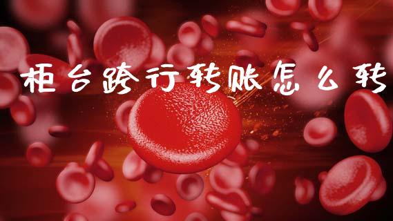 柜台跨行转账怎么转_https://wap.lcpcjs.com_股港行情_第1张