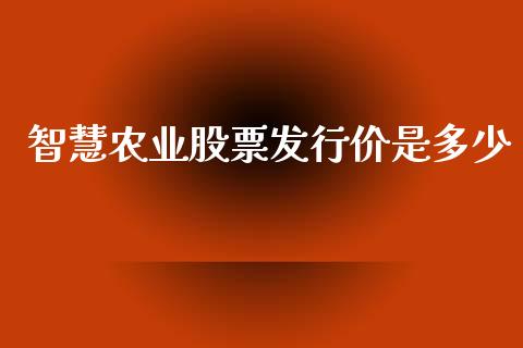 智慧农业股票发行价是多少_https://wap.lcpcjs.com_全球经济_第1张