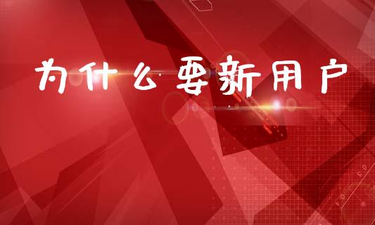 为什么要新用户_https://wap.lcpcjs.com_外汇市场_第1张