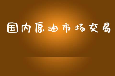 国内原油市场交易_https://wap.lcpcjs.com_股港行情_第1张