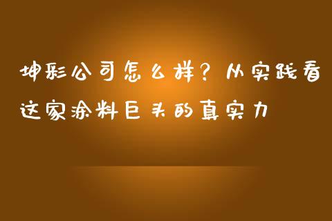 坤彩公司怎么样？从实践看这家涂料巨头的真实力_https://wap.lcpcjs.com_外汇市场_第1张