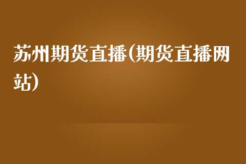 苏州期货直播(期货直播网站)_https://wap.lcpcjs.com_美股行情_第1张