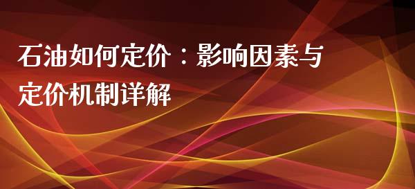 石油如何定价：影响因素与定价机制详解_https://wap.lcpcjs.com_股港行情_第1张