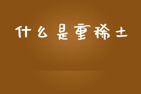 什么是重稀土_https://wap.lcpcjs.com_股港行情_第1张