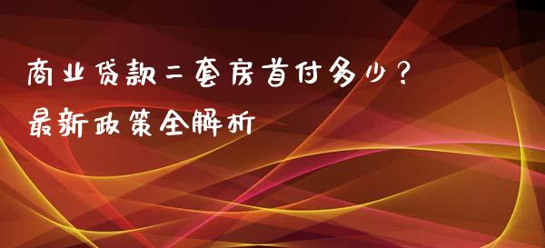 商业贷款二套房首付多少？最新政策全解析_https://wap.lcpcjs.com_股港行情_第1张