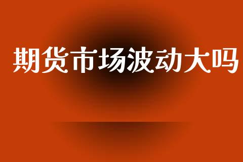 期货市场波动大吗_https://wap.lcpcjs.com_外汇市场_第1张