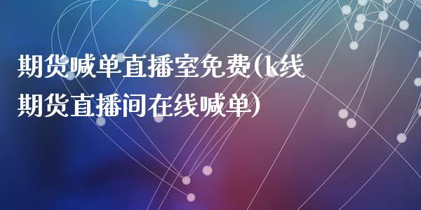 期货喊单直播室免费(k线期货直播间在线喊单)_https://wap.lcpcjs.com_全球经济_第1张