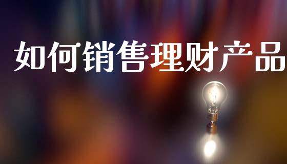 如何销售理财产品_https://wap.lcpcjs.com_股港行情_第1张