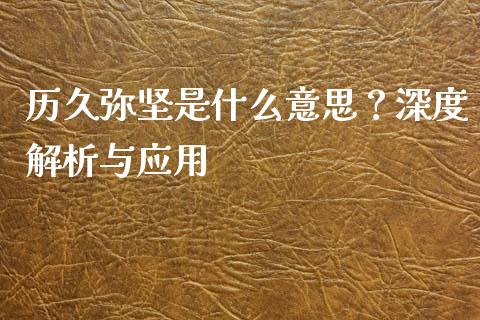 历久弥坚是什么意思？深度解析与应用_https://wap.lcpcjs.com_外汇市场_第1张
