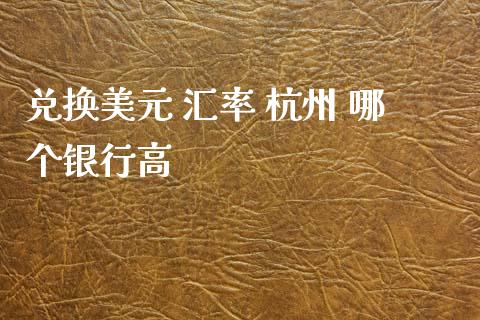 兑换美元 汇率 杭州 哪个银行高_https://wap.lcpcjs.com_外汇市场_第1张