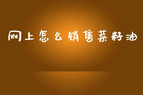 网上怎么销售菜籽油_https://wap.lcpcjs.com_全球经济_第1张