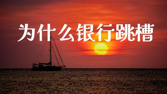 为什么银行跳槽_https://wap.lcpcjs.com_全球经济_第1张