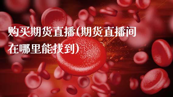 购买期货直播(期货直播间在哪里能找到)_https://wap.lcpcjs.com_股港行情_第1张