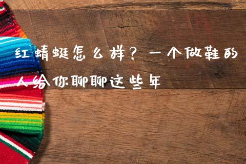 红蜻蜓怎么样？一个做鞋的人给你聊聊这些年_https://wap.lcpcjs.com_外汇市场_第1张