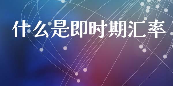 什么是即时期汇率_https://wap.lcpcjs.com_全球经济_第1张