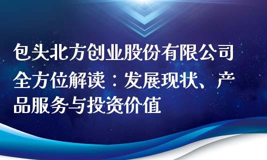 包头北方创业股份有限公司全方位解读：发展现状、产品服务与投资价值_https://wap.lcpcjs.com_美股行情_第1张