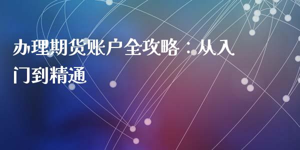 办理期货账户全攻略：从入门到精通_https://wap.lcpcjs.com_全球经济_第1张