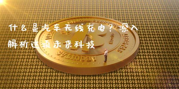 什么是汽车无线充电?深入解析这项未来科技_股港行情_第1张_全球经济_美股行情_外汇市场_股港行情 什么是汽车无线充电?深入解析这项未来科技_https://wap.lcpcjs.com_股港行情_第1张