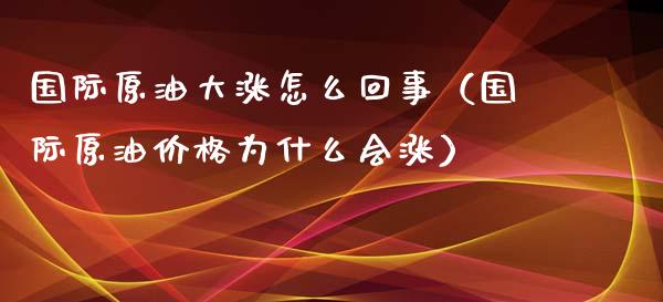 国际原油大涨怎么回事(国际原油价格为什么会涨)_股港行情_第1张_全球经济_美股行情_外汇市场_股港行情 国际原油大涨怎么回事(国际原油价格为什么会涨)_https://wap.lcpcjs.com_股港行情_第1张