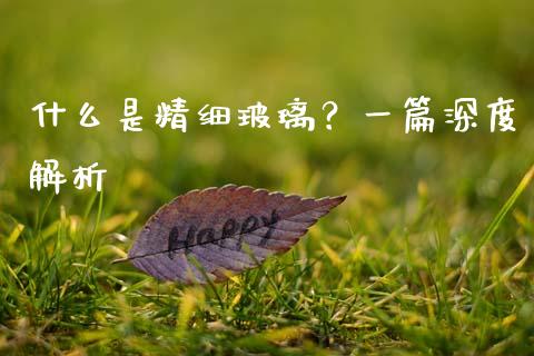 什么是精细玻璃?一篇深度解析_美股行情_第1张_全球经济_美股行情_外汇市场_股港行情 什么是精细玻璃?一篇深度解析_https://wap.lcpcjs.com_美股行情_第1张