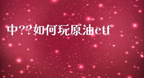 中??如何玩原油etf_https://wap.lcpcjs.com_全球经济_第1张