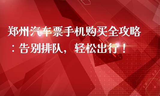 郑州汽车票手机购买全攻略：告别排队，轻松出行！_https://wap.lcpcjs.com_全球经济_第1张