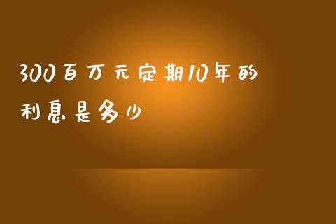 300百万元定期10年的利息是多少_https://wap.lcpcjs.com_外汇市场_第1张