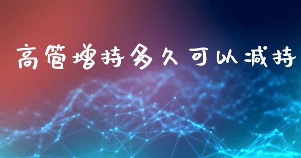 高管增持多久可以减持_https://wap.lcpcjs.com_股港行情_第1张