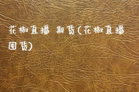 花椒直播 期货(花椒直播囤货)_股港行情_第1张_全球经济_美股行情_外汇市场_股港行情 花椒直播 期货(花椒直播囤货)_https://wap.lcpcjs.com_股港行情_第1张