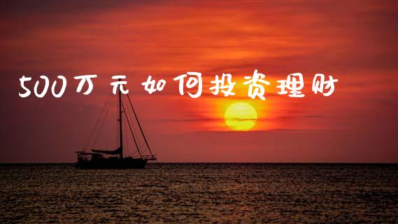 500万元如何投资理财_https://wap.lcpcjs.com_全球经济_第1张
