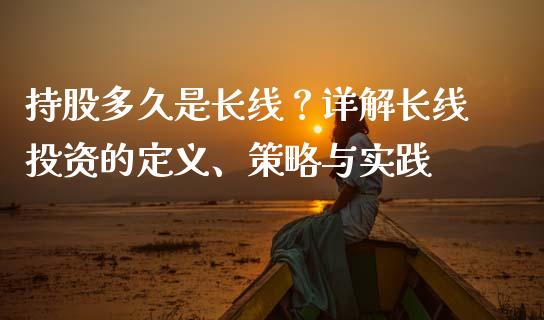 持股多久是长线？详解长线投资的定义、策略与实践_https://wap.lcpcjs.com_美股行情_第1张