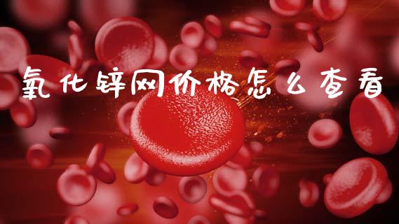 氧化锌网价格怎么查看_https://wap.lcpcjs.com_股港行情_第1张