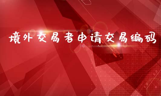 境外交易者申请交易编码_https://wap.lcpcjs.com_美股行情_第1张
