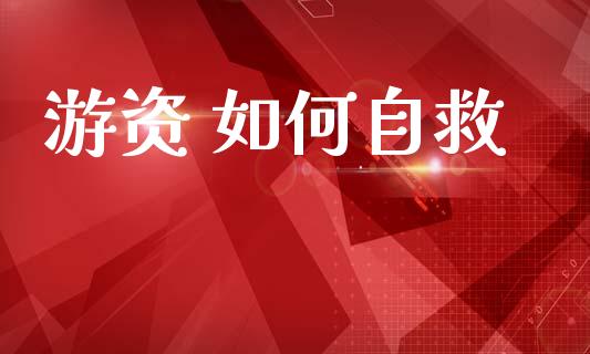 游资 如何自救_全球经济_第1张_全球经济_美股行情_外汇市场_股港行情 游资 如何自救_https://wap.lcpcjs.com_全球经济_第1张